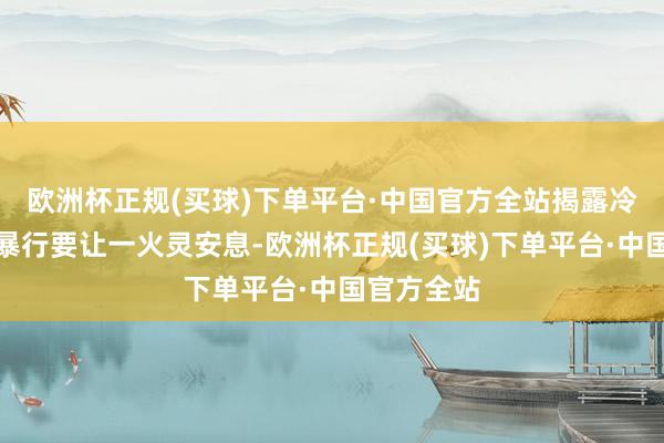 欧洲杯正规(买球)下单平台·中国官方全站揭露冷酷的屠杀暴行要让一火灵安息-欧洲杯正规(买球)下单平台·中国官方全站