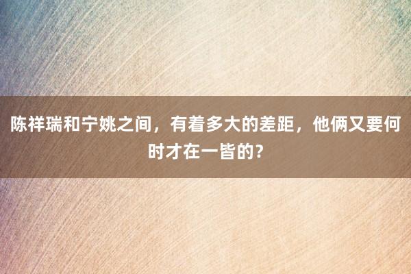 陈祥瑞和宁姚之间，有着多大的差距，他俩又要何时才在一皆的？