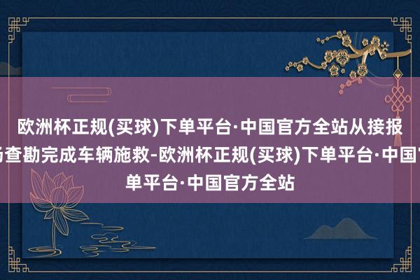 欧洲杯正规(买球)下单平台·中国官方全站从接报案到现场查勘完成车辆施救-欧洲杯正规(买球)下单平台·中国官方全站