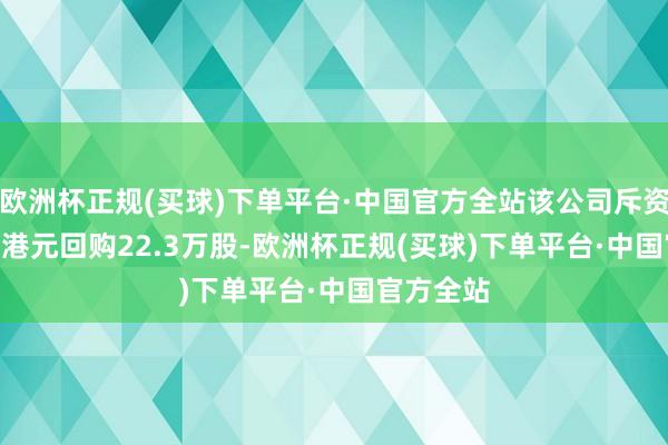 欧洲杯正规(买球)下单平台·中国官方全站该公司斥资71.04万港元回购22.3万股-欧洲杯正规(买球)下单平台·中国官方全站