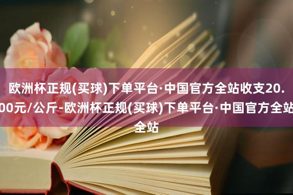 欧洲杯正规(买球)下单平台·中国官方全站收支20.00元/公斤-欧洲杯正规(买球)下单平台·中国官方全站