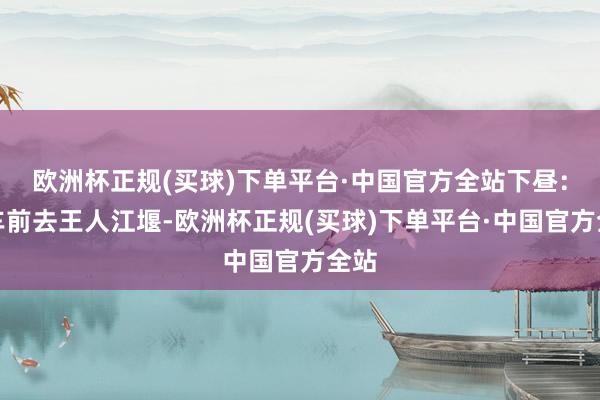 欧洲杯正规(买球)下单平台·中国官方全站下昼：驱车前去王人江堰-欧洲杯正规(买球)下单平台·中国官方全站