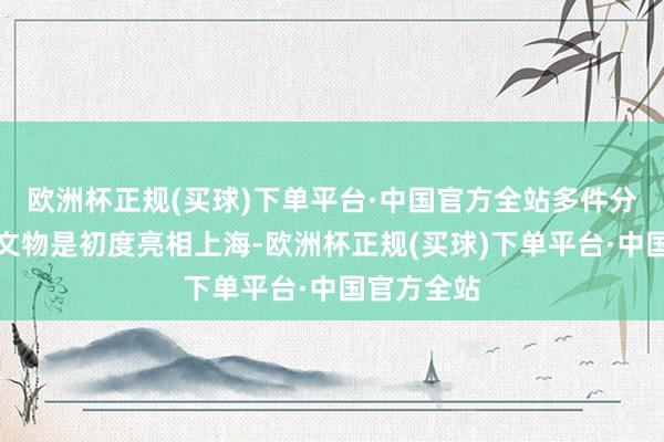 欧洲杯正规(买球)下单平台·中国官方全站多件分量级国宝文物是初度亮相上海-欧洲杯正规(买球)下单平台·中国官方全站