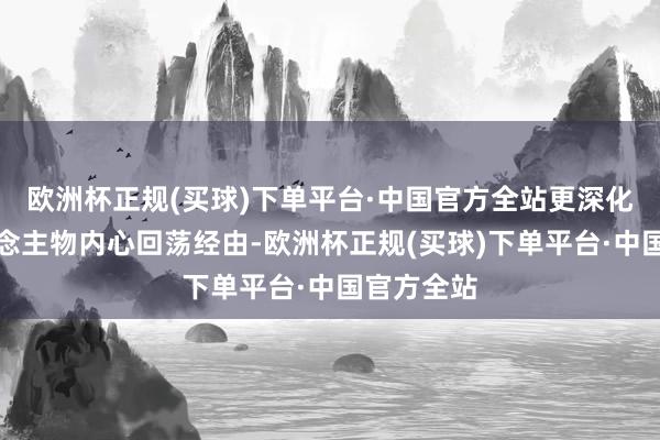 欧洲杯正规(买球)下单平台·中国官方全站更深化见地东说念主物内心回荡经由-欧洲杯正规(买球)下单平台·中国官方全站