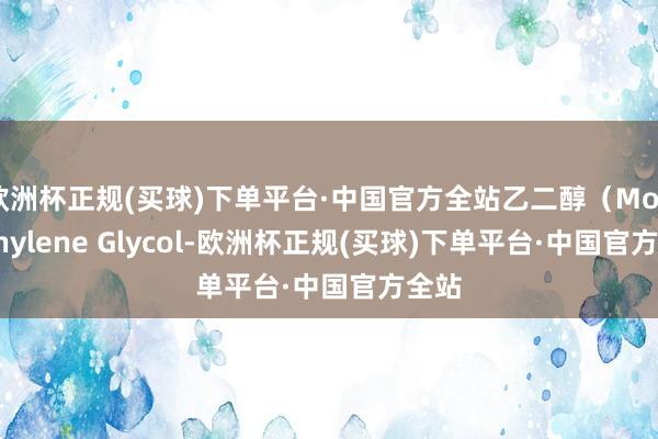 欧洲杯正规(买球)下单平台·中国官方全站乙二醇（Monoethylene Glycol-欧洲杯正规(买球)下单平台·中国官方全站