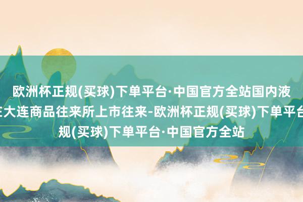 欧洲杯正规(买球)下单平台·中国官方全站国内液化石油气期货在大连商品往来所上市往来-欧洲杯正规(买球)下单平台·中国官方全站