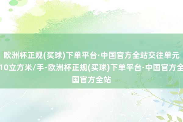 欧洲杯正规(买球)下单平台·中国官方全站交往单元为10立方米/手-欧洲杯正规(买球)下单平台·中国官方全站