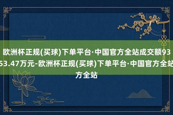 欧洲杯正规(买球)下单平台·中国官方全站成交额9353.47万元-欧洲杯正规(买球)下单平台·中国官方全站