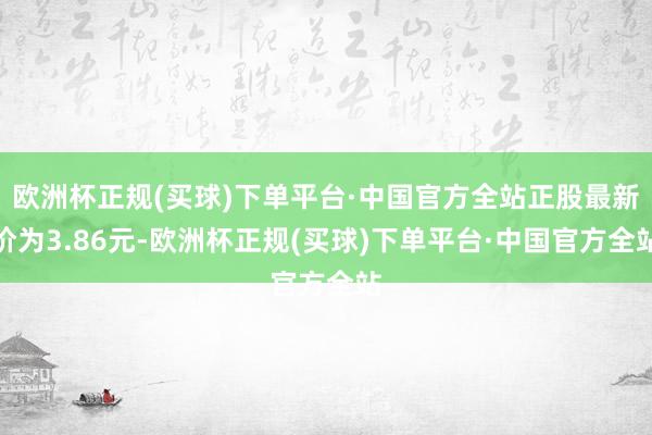 欧洲杯正规(买球)下单平台·中国官方全站正股最新价为3.86元-欧洲杯正规(买球)下单平台·中国官方全站