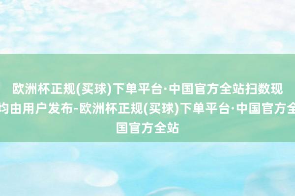 欧洲杯正规(买球)下单平台·中国官方全站扫数现实均由用户发布-欧洲杯正规(买球)下单平台·中国官方全站