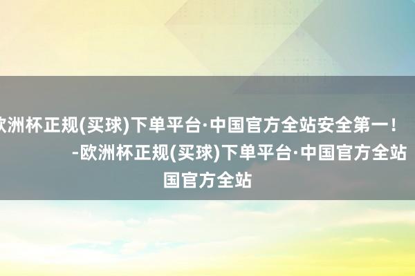 欧洲杯正规(买球)下单平台·中国官方全站安全第一！                 -欧洲杯正规(买球)下单平台·中国官方全站