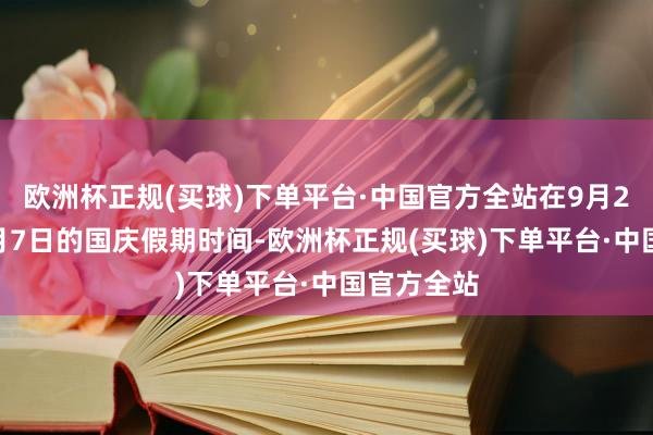 欧洲杯正规(买球)下单平台·中国官方全站在9月28日至10月7日的国庆假期时间-欧洲杯正规(买球)下单平台·中国官方全站