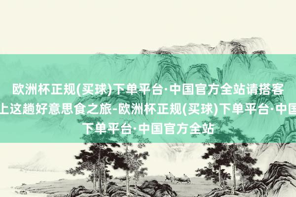 欧洲杯正规(买球)下单平台·中国官方全站请搭客们总共踏上这趟好意思食之旅-欧洲杯正规(买球)下单平台·中国官方全站