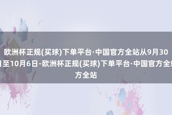 欧洲杯正规(买球)下单平台·中国官方全站从9月30日至10月6日-欧洲杯正规(买球)下单平台·中国官方全站