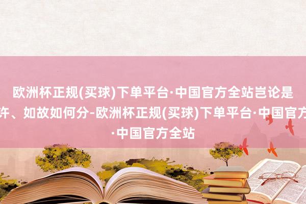 欧洲杯正规(买球)下单平台·中国官方全站岂论是分些许、如故如何分-欧洲杯正规(买球)下单平台·中国官方全站