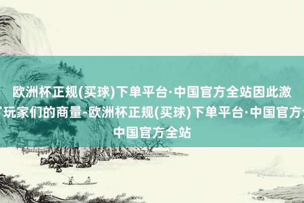 欧洲杯正规(买球)下单平台·中国官方全站因此激励了玩家们的商量-欧洲杯正规(买球)下单平台·中国官方全站