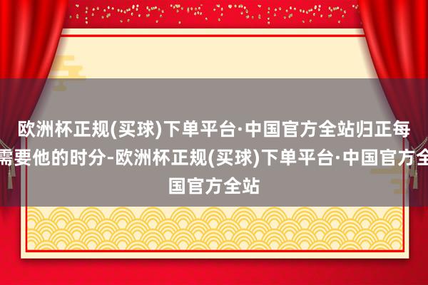 欧洲杯正规(买球)下单平台·中国官方全站归正每次需要他的时分-欧洲杯正规(买球)下单平台·中国官方全站