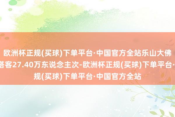 欧洲杯正规(买球)下单平台·中国官方全站乐山大佛景区7天欢迎搭客27.40万东说念主次-欧洲杯正规(买球)下单平台·中国官方全站