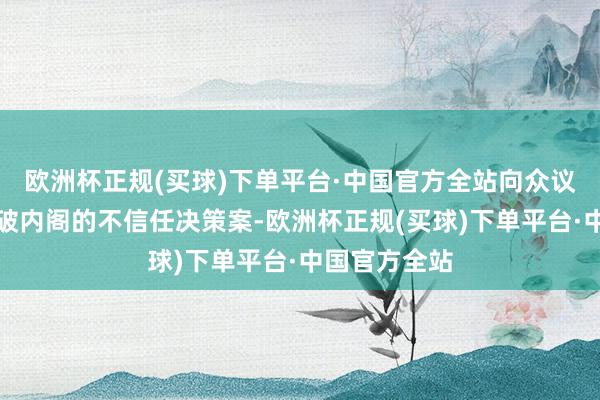 欧洲杯正规(买球)下单平台·中国官方全站向众议院提交对石破内阁的不信任决策案-欧洲杯正规(买球)下单平台·中国官方全站