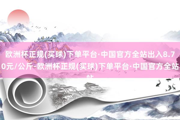 欧洲杯正规(买球)下单平台·中国官方全站出入8.70元/公斤-欧洲杯正规(买球)下单平台·中国官方全站