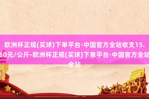 欧洲杯正规(买球)下单平台·中国官方全站收支15.60元/公斤-欧洲杯正规(买球)下单平台·中国官方全站