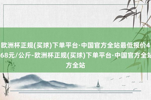 欧洲杯正规(买球)下单平台·中国官方全站最低报价4.68元/公斤-欧洲杯正规(买球)下单平台·中国官方全站