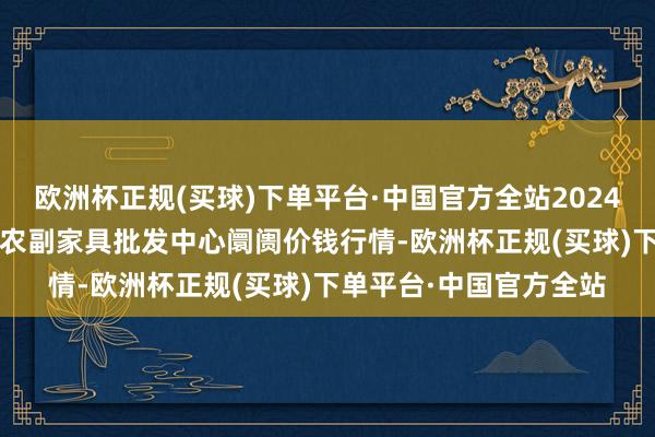 欧洲杯正规(买球)下单平台·中国官方全站2024年10月14日广东汕头农副家具批发中心阛阓价钱行情-欧洲杯正规(买球)下单平台·中国官方全站