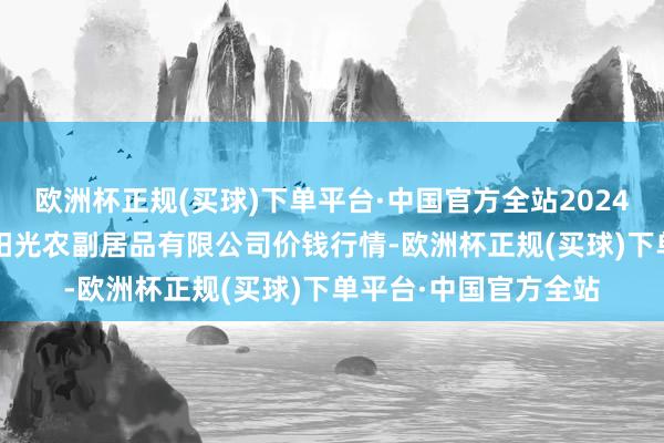 欧洲杯正规(买球)下单平台·中国官方全站2024年10月14日平凉新阳光农副居品有限公司价钱行情-欧洲杯正规(买球)下单平台·中国官方全站