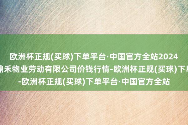 欧洲杯正规(买球)下单平台·中国官方全站2024年10月14日师宗县鼎禾物业劳动有限公司价钱行情-欧洲杯正规(买球)下单平台·中国官方全站