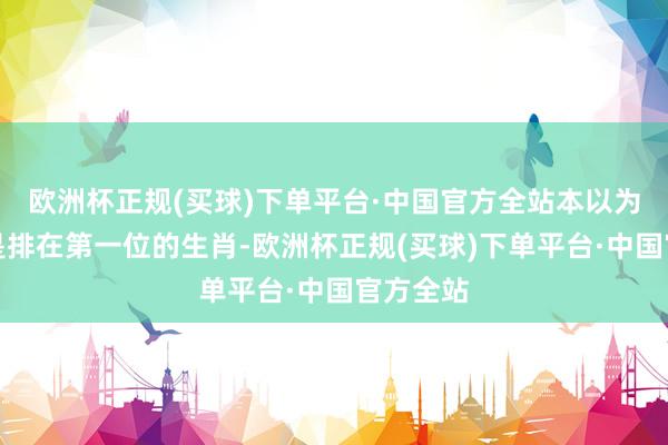 欧洲杯正规(买球)下单平台·中国官方全站本以为我方会是排在第一位的生肖-欧洲杯正规(买球)下单平台·中国官方全站