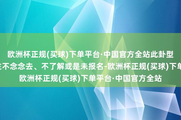 欧洲杯正规(买球)下单平台·中国官方全站此卦型不竭是指当事东谈主不念念去、不了解或是未报名-欧洲杯正规(买球)下单平台·中国官方全站