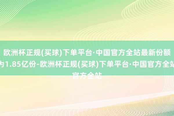 欧洲杯正规(买球)下单平台·中国官方全站最新份额为1.85亿份-欧洲杯正规(买球)下单平台·中国官方全站