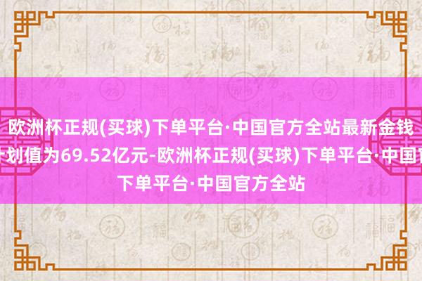 欧洲杯正规(买球)下单平台·中国官方全站最新金钱净值有计划值为69.52亿元-欧洲杯正规(买球)下单平台·中国官方全站