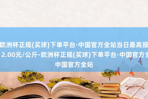 欧洲杯正规(买球)下单平台·中国官方全站当日最高报价12.00元/公斤-欧洲杯正规(买球)下单平台·中国官方全站