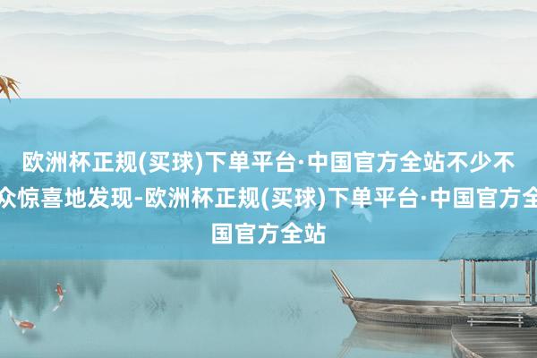 欧洲杯正规(买球)下单平台·中国官方全站不少不雅众惊喜地发现-欧洲杯正规(买球)下单平台·中国官方全站