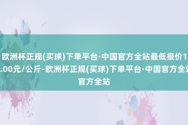 欧洲杯正规(买球)下单平台·中国官方全站最低报价15.00元/公斤-欧洲杯正规(买球)下单平台·中国官方全站