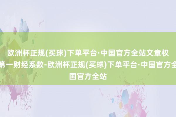 欧洲杯正规(买球)下单平台·中国官方全站文章权归第一财经系数-欧洲杯正规(买球)下单平台·中国官方全站