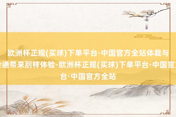 欧洲杯正规(买球)下单平台·中国官方全站体裁与环境会通带来别样体验-欧洲杯正规(买球)下单平台·中国官方全站