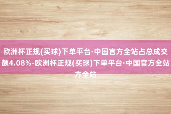 欧洲杯正规(买球)下单平台·中国官方全站占总成交额4.08%-欧洲杯正规(买球)下单平台·中国官方全站