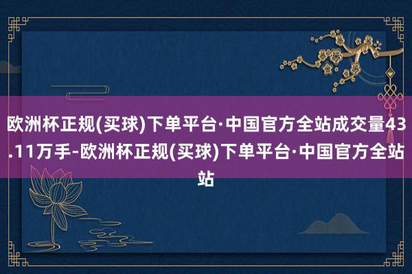 欧洲杯正规(买球)下单平台·中国官方全站成交量43.11万手-欧洲杯正规(买球)下单平台·中国官方全站