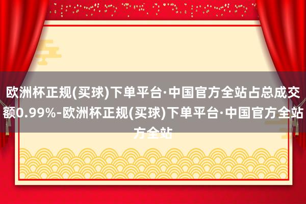 欧洲杯正规(买球)下单平台·中国官方全站占总成交额0.99%-欧洲杯正规(买球)下单平台·中国官方全站