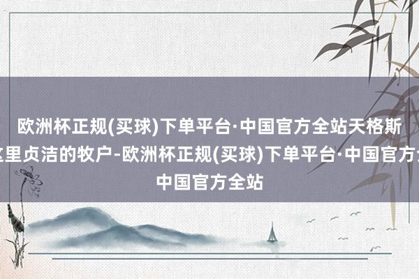 欧洲杯正规(买球)下单平台·中国官方全站天格斯是这里贞洁的牧户-欧洲杯正规(买球)下单平台·中国官方全站