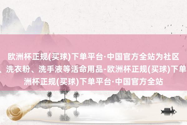 欧洲杯正规(买球)下单平台·中国官方全站为社区艰辛人人送去香皂、洗衣粉、洗手液等活命用品-欧洲杯正规(买球)下单平台·中国官方全站