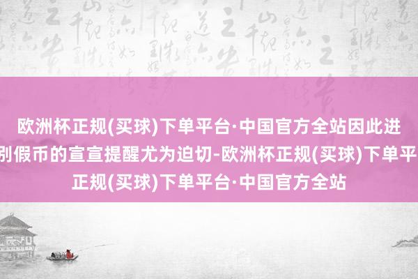 欧洲杯正规(买球)下单平台·中国官方全站因此进行退缩假币、识别假币的宣宣提醒尤为迫切-欧洲杯正规(买球)下单平台·中国官方全站