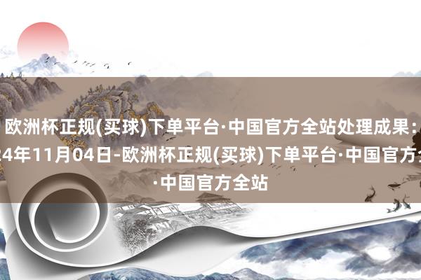 欧洲杯正规(买球)下单平台·中国官方全站处理成果：2024年11月04日-欧洲杯正规(买球)下单平台·中国官方全站