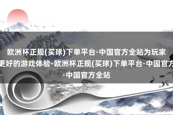 欧洲杯正规(买球)下单平台·中国官方全站为玩家带来更好的游戏体验-欧洲杯正规(买球)下单平台·中国官方全站