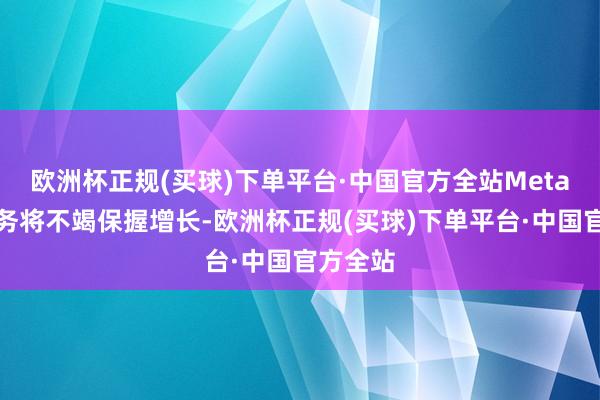 欧洲杯正规(买球)下单平台·中国官方全站Meta中枢业务将不竭保握增长-欧洲杯正规(买球)下单平台·中国官方全站