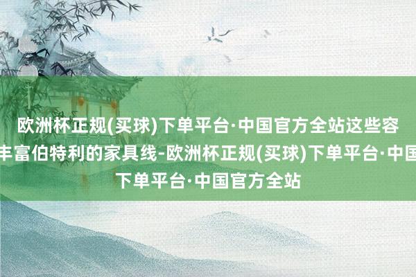 欧洲杯正规(买球)下单平台·中国官方全站这些容貌不仅将丰富伯特利的家具线-欧洲杯正规(买球)下单平台·中国官方全站