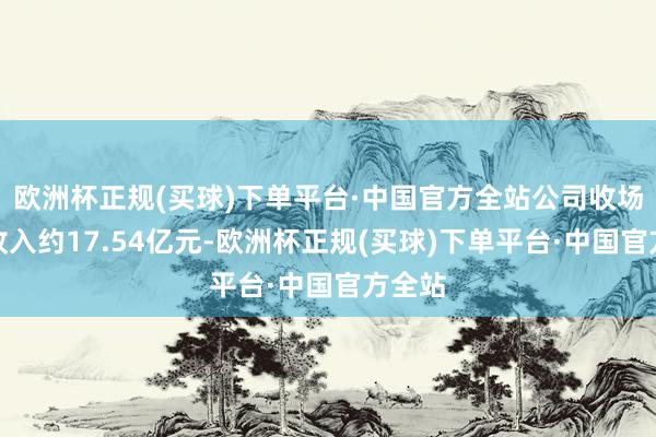 欧洲杯正规(买球)下单平台·中国官方全站公司收场生意收入约17.54亿元-欧洲杯正规(买球)下单平台·中国官方全站