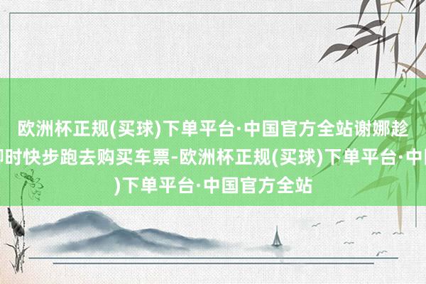 欧洲杯正规(买球)下单平台·中国官方全站谢娜趁配头们闲聊时快步跑去购买车票-欧洲杯正规(买球)下单平台·中国官方全站